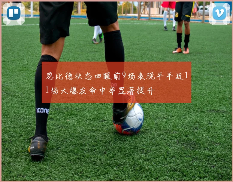 恩比德状态回暖前9场表现平平近11场大爆发命中率显著提升