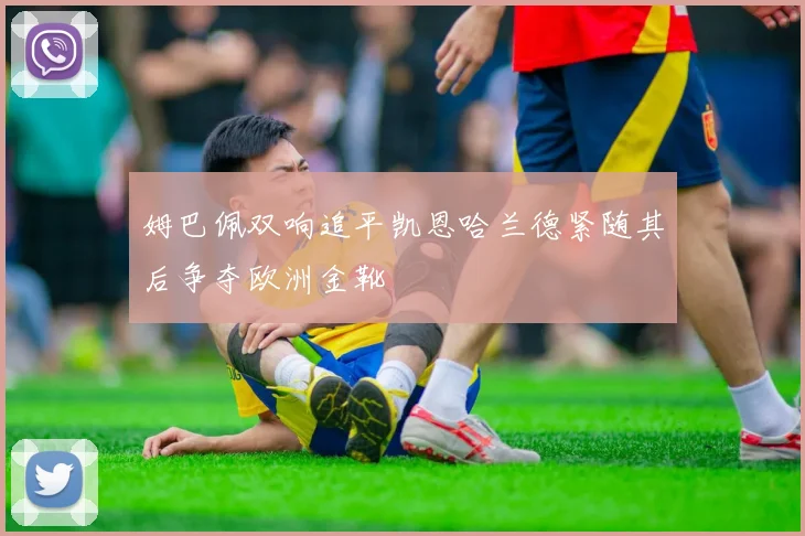 姆巴佩双响追平凯恩哈兰德紧随其后争夺欧洲金靴