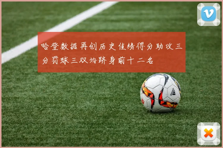 哈登数据再创历史佳绩得分助攻三分罚球三双均跻身前十二名