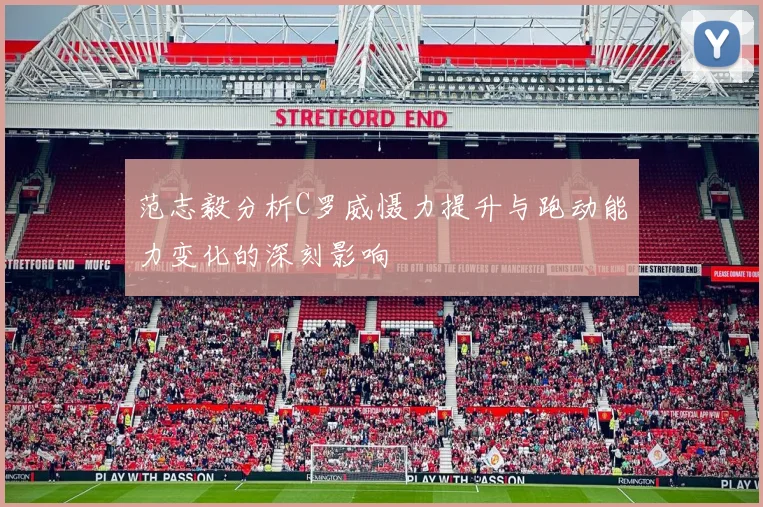 范志毅分析C罗威慑力提升与跑动能力变化的深刻影响
