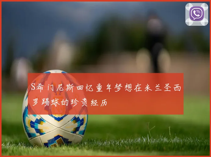 S希门尼斯回忆童年梦想在米兰圣西罗踢球的珍贵经历