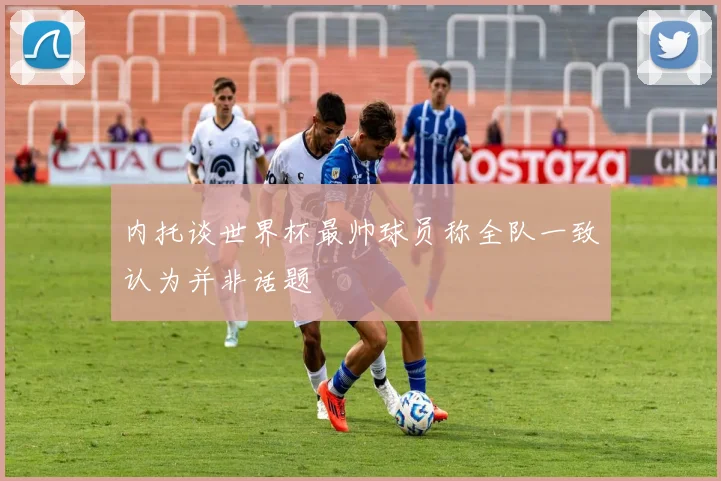 内托谈世界杯最帅球员称全队一致认为并非话题