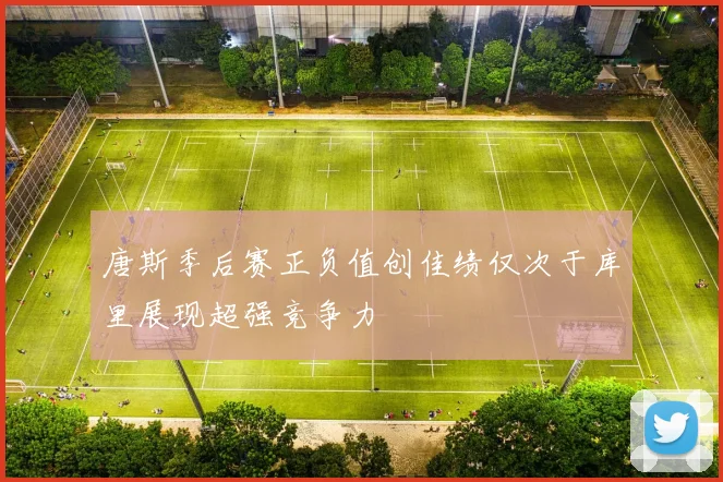 唐斯季后赛正负值创佳绩仅次于库里展现超强竞争力
