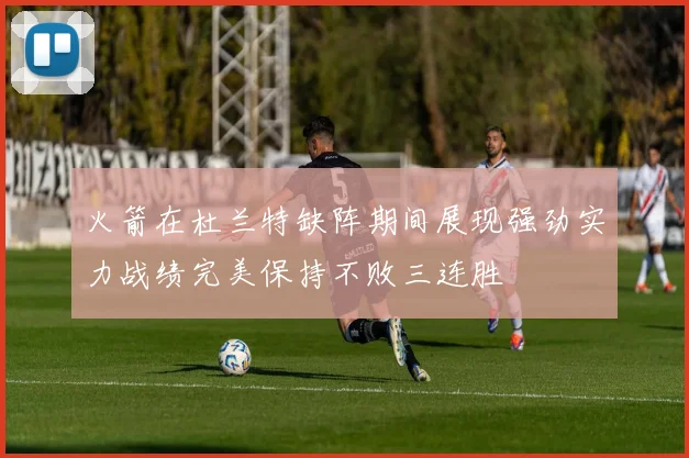 火箭在杜兰特缺阵期间展现强劲实力战绩完美保持不败三连胜