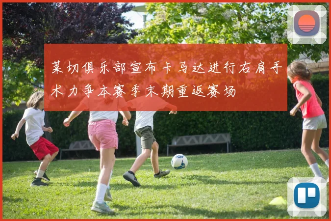 莱切俱乐部宣布卡马达进行右肩手术力争本赛季末期重返赛场