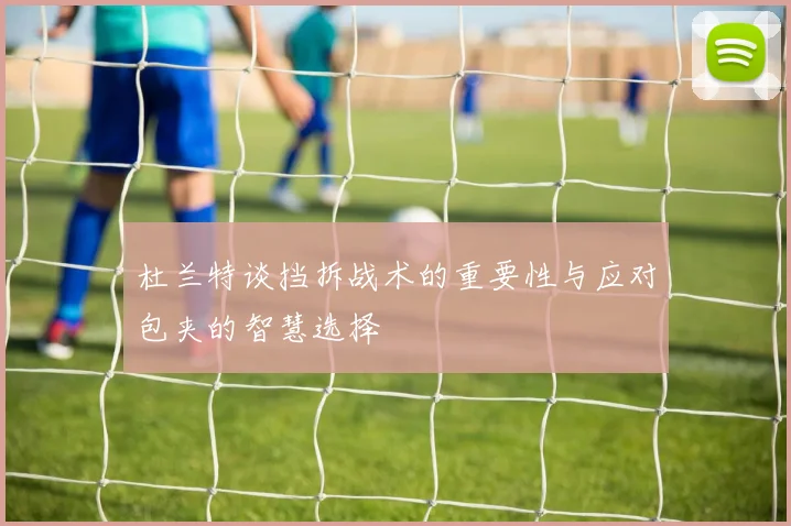 杜兰特谈挡拆战术的重要性与应对包夹的智慧选择