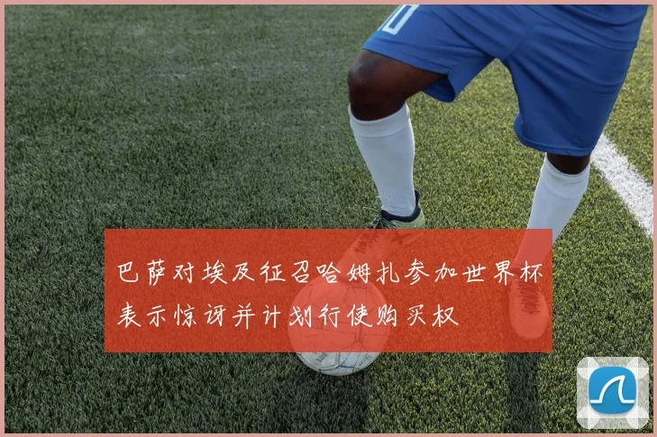 巴萨对埃及征召哈姆扎参加世界杯表示惊讶并计划行使购买权