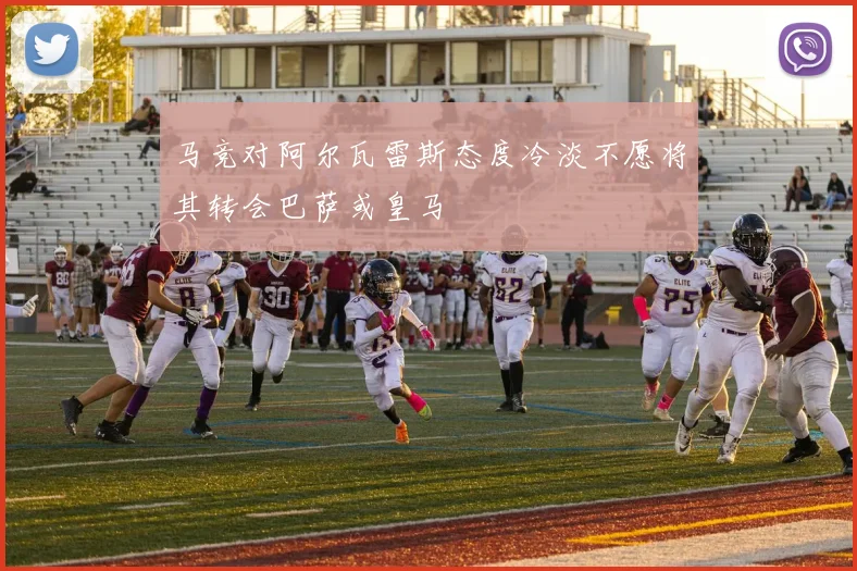 马竞对阿尔瓦雷斯态度冷淡不愿将其转会巴萨或皇马