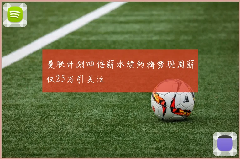 曼联计划四倍薪水续约梅努现周薪仅25万引关注