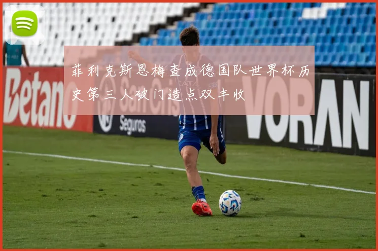 菲利克斯恩梅查成德国队世界杯历史第三人破门造点双丰收