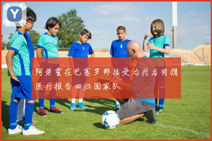 阿劳霍在巴塞罗那接受治疗后将携医疗报告回归国家队