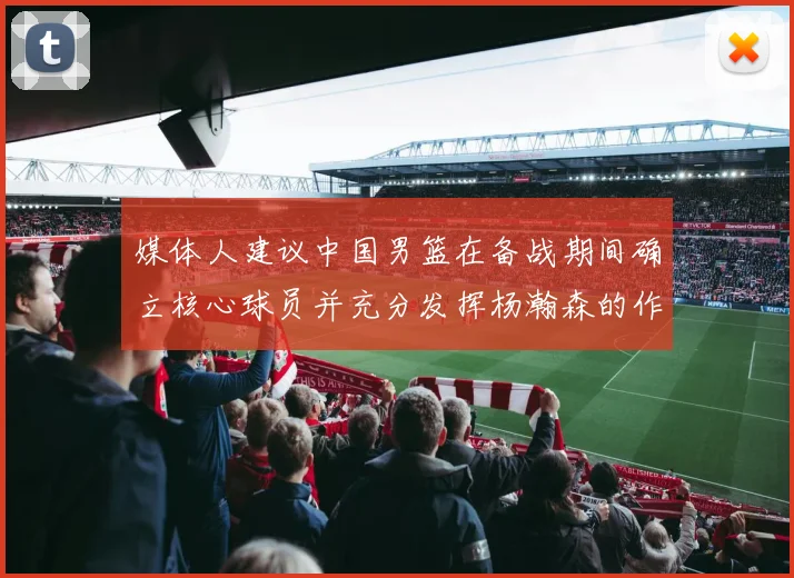 媒体人建议中国男篮在备战期间确立核心球员并充分发挥杨瀚森的作用
