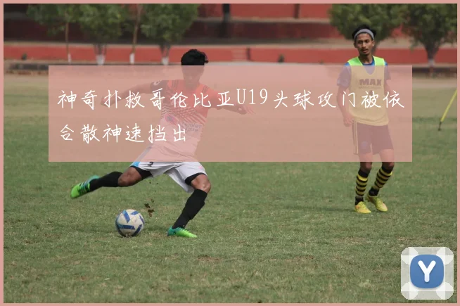 神奇扑救哥伦比亚U19头球攻门被依合散神速挡出