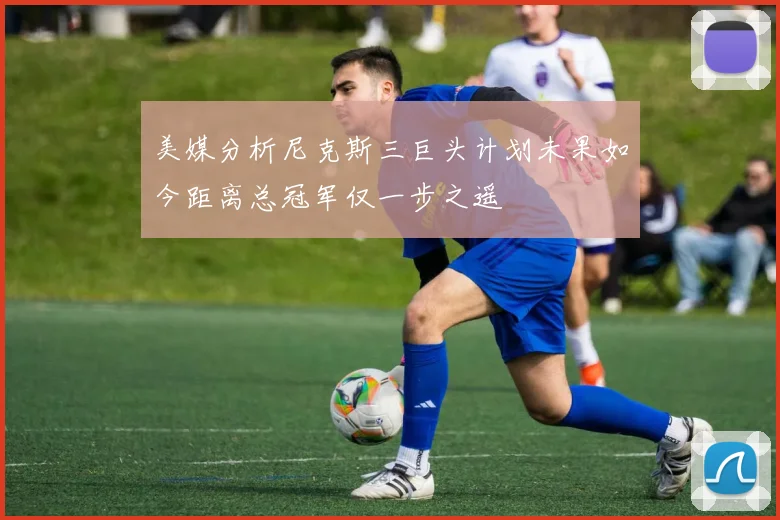 美媒分析尼克斯三巨头计划未果如今距离总冠军仅一步之遥