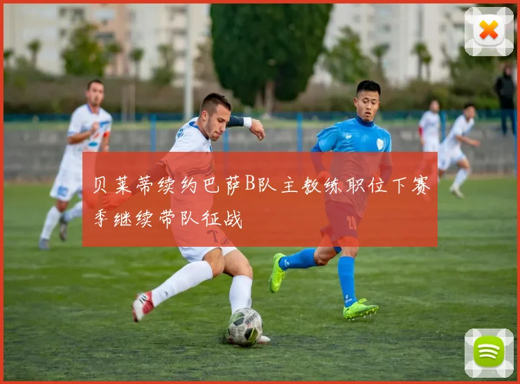贝莱蒂续约巴萨B队主教练职位下赛季继续带队征战