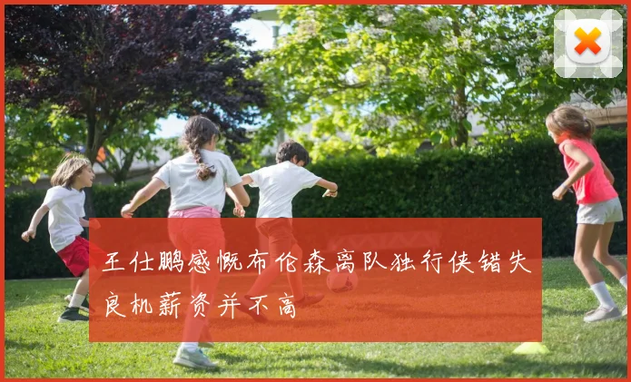 王仕鹏感慨布伦森离队独行侠错失良机薪资并不高