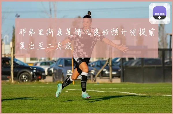邓弗里斯康复情况良好预计将提前复出至二月底