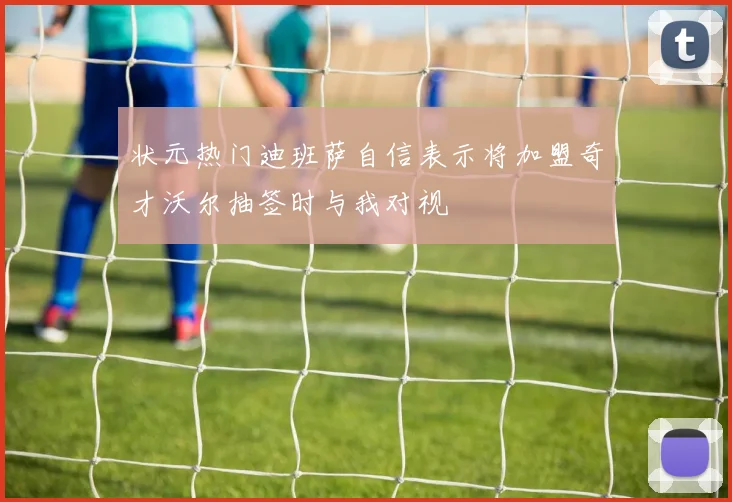 状元热门迪班萨自信表示将加盟奇才沃尔抽签时与我对视