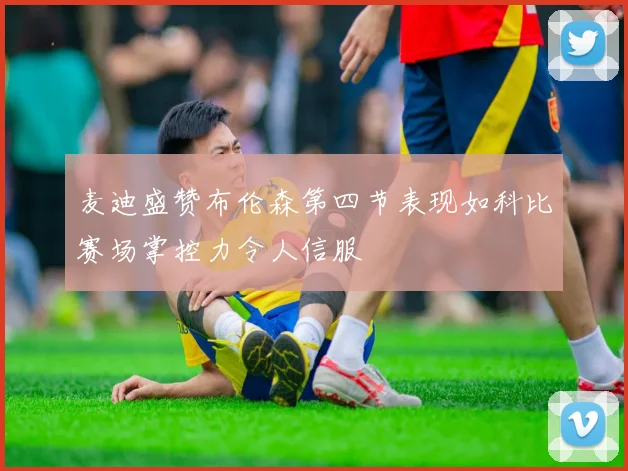 麦迪盛赞布伦森第四节表现如科比赛场掌控力令人信服