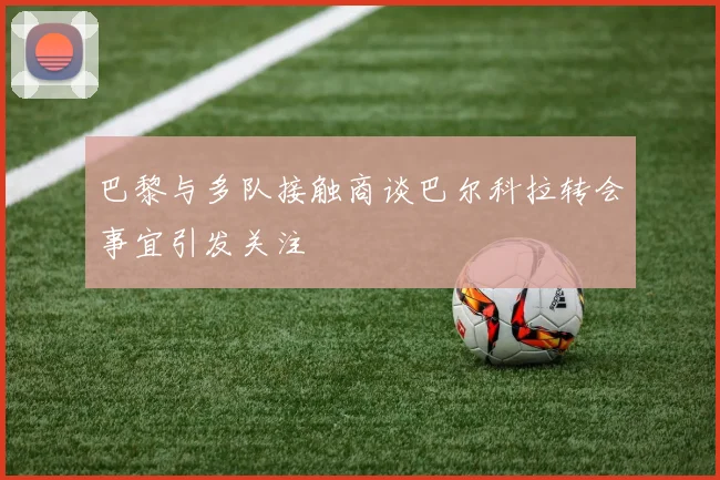 巴黎与多队接触商谈巴尔科拉转会事宜引发关注