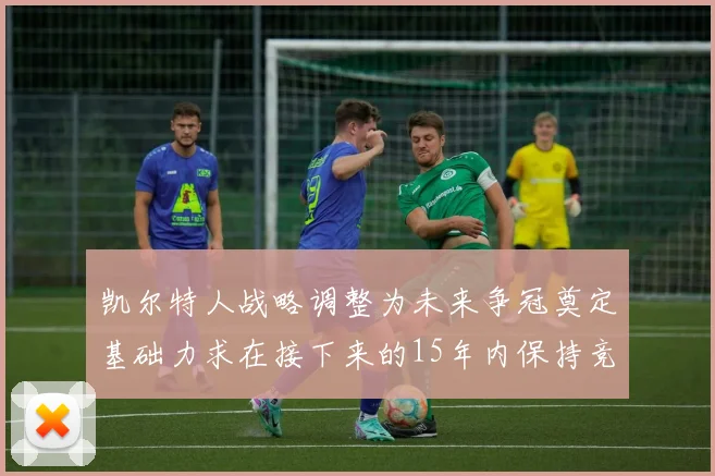 凯尔特人战略调整为未来争冠奠定基础力求在接下来的15年内保持竞争优势