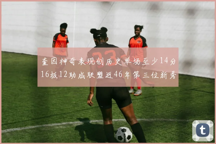 奎因神奇表现创历史单场至少14分16板12助成联盟近46年第三位新秀